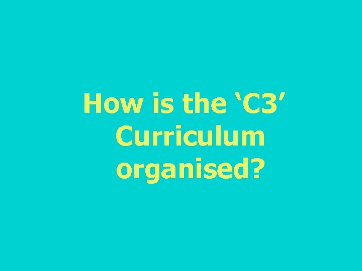 How is the ‘C 3’ Curriculum organised? 