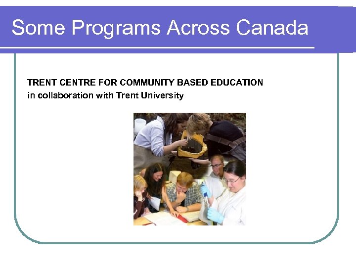 Some Programs Across Canada TRENT CENTRE FOR COMMUNITY BASED EDUCATION in collaboration with Trent