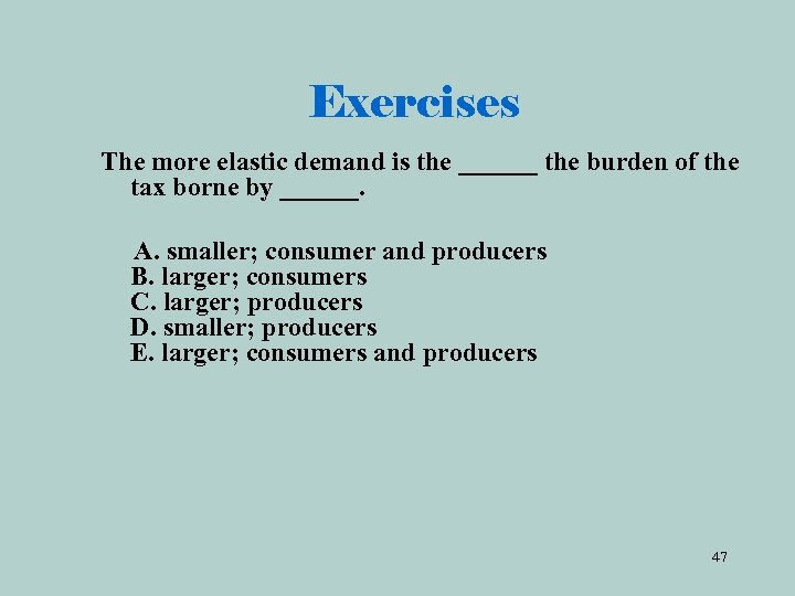 Exercises The more elastic demand is the ______ the burden of the tax borne