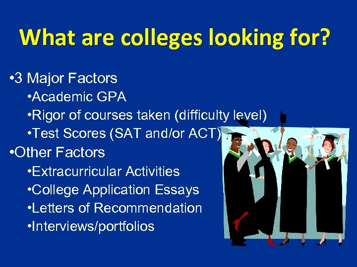 What are colleges looking for? • 3 Major Factors • Academic GPA • Rigor