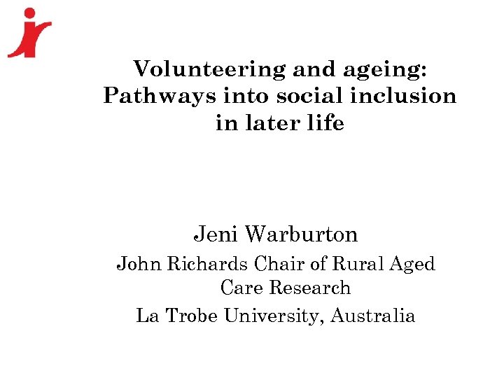 Volunteering and ageing: Pathways into social inclusion in later life Jeni Warburton John Richards