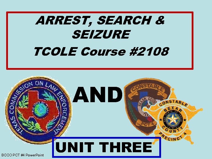 ARREST, SEARCH & SEIZURE TCOLE Course #2108 AND BCCO PCT #4 Power. Point UNIT