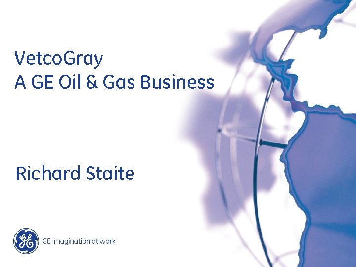 Vetco. Gray A GE Oil & Gas Business Richard Staite 