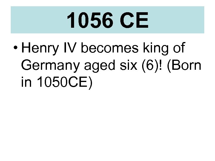 1056 CE • Henry IV becomes king of Germany aged six (6)! (Born in