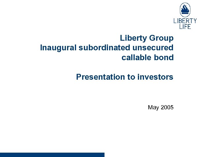 Liberty Group Inaugural subordinated unsecured callable bond Presentation to investors May 2005 