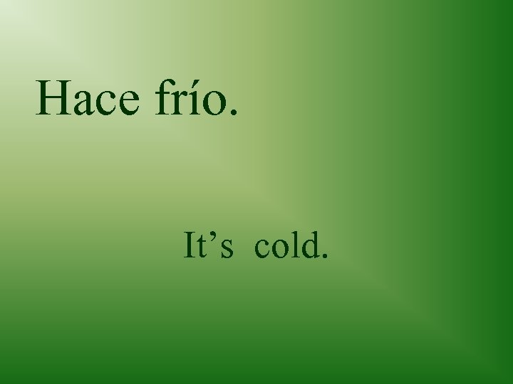 Hace frío. It’s cold. 