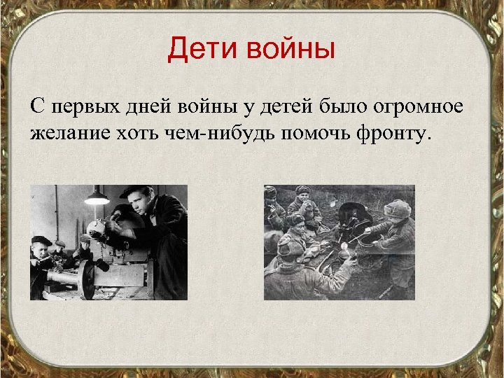 Дети войны С первых дней войны у детей было огромное желание хоть чем-нибудь помочь