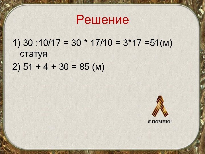 Решение 1) 30 : 10/17 = 30 * 17/10 = 3*17 =51(м) статуя 2)