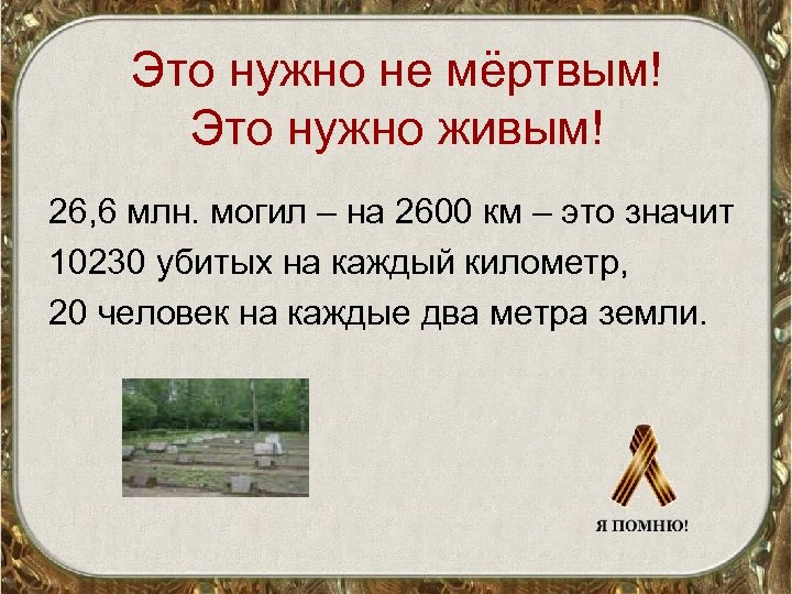 Это нужно не мёртвым! Это нужно живым! 26, 6 млн. могил – на 2600