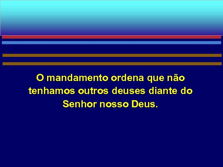 O mandamento ordena que não tenhamos outros deuses diante do Senhor nosso Deus. 