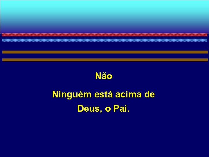 Não Ninguém está acima de Deus, o Pai. 