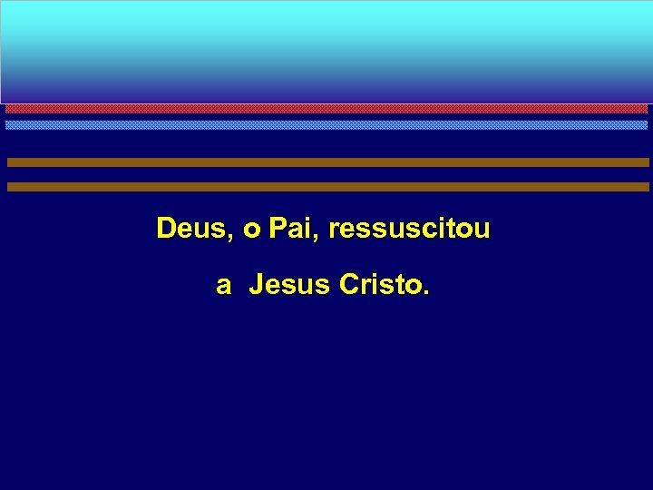 Deus, o Pai, ressuscitou a Jesus Cristo. 