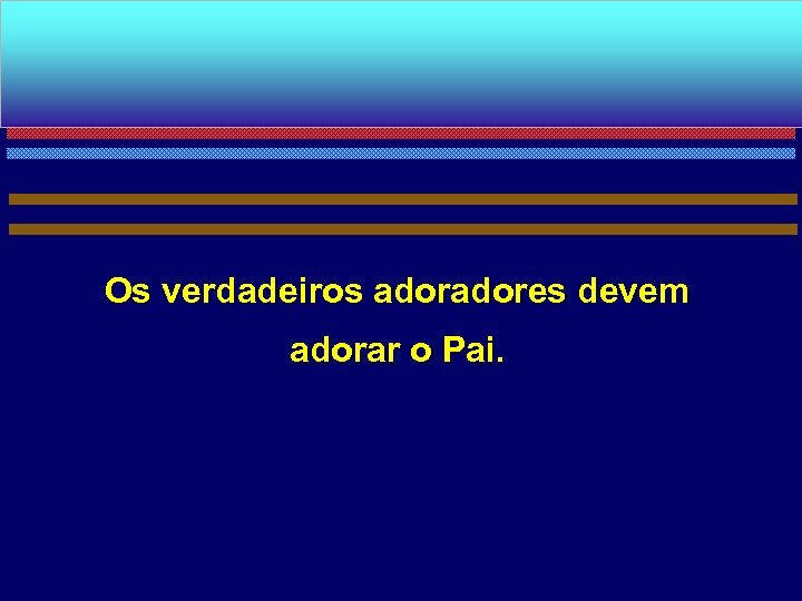 Os verdadeiros adores devem adorar o Pai. 