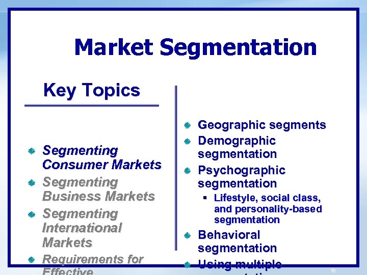 Market Segmentation Key Topics Segmenting Consumer Markets Segmenting Business Markets Segmenting International Markets Requirements