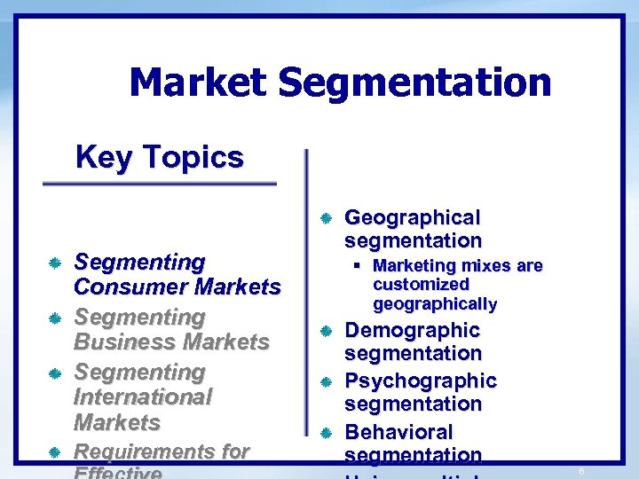 Market Segmentation Key Topics Segmenting Consumer Markets Segmenting Business Markets Segmenting International Markets Requirements