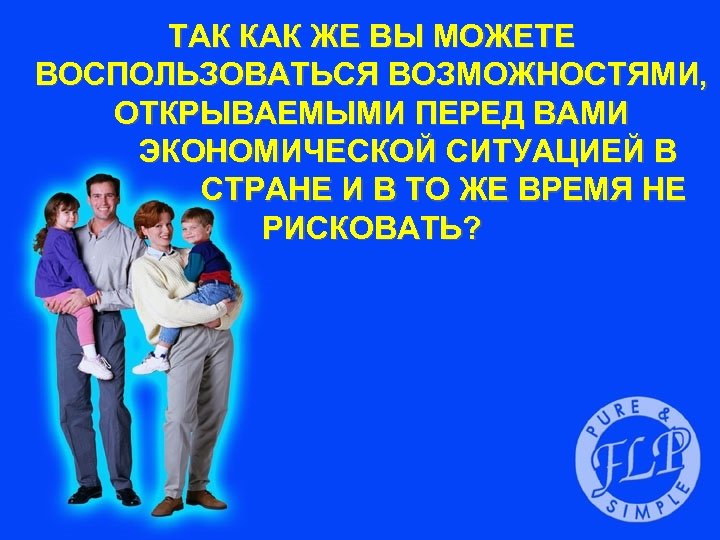 ТАК КАК ЖЕ ВЫ МОЖЕТЕ ВОСПОЛЬЗОВАТЬСЯ ВОЗМОЖНОСТЯМИ, ОТКРЫВАЕМЫМИ ПЕРЕД ВАМИ ЭКОНОМИЧЕСКОЙ СИТУАЦИЕЙ В СТРАНЕ