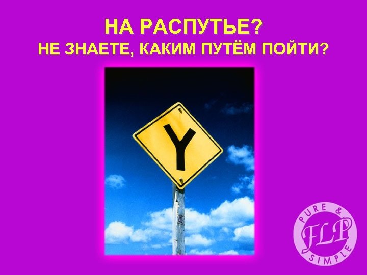 НА РАСПУТЬЕ? НЕ ЗНАЕТЕ, КАКИМ ПУТЁМ ПОЙТИ? 
