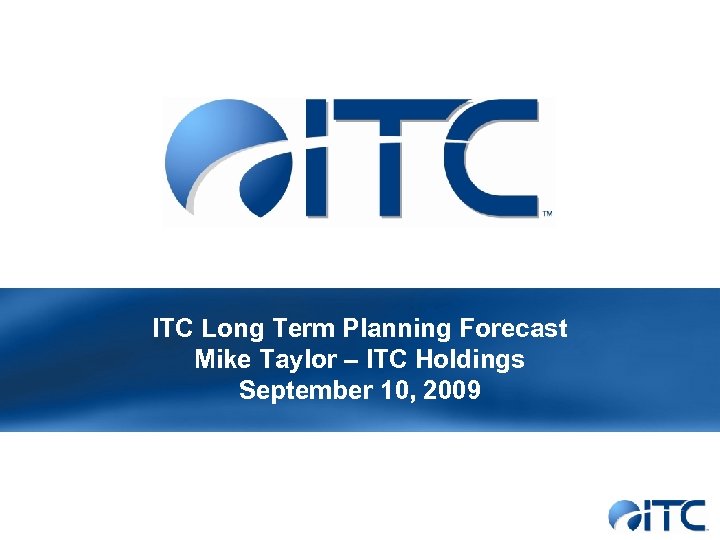 ITC Long Term Planning Forecast Mike Taylor – ITC Holdings September 10, 2009 
