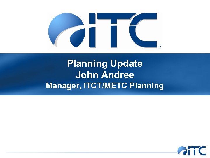Planning Update John Andree Manager, ITCT/METC Planning 
