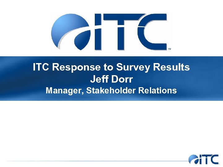 ITC Response to Survey Results Jeff Dorr Manager, Stakeholder Relations 