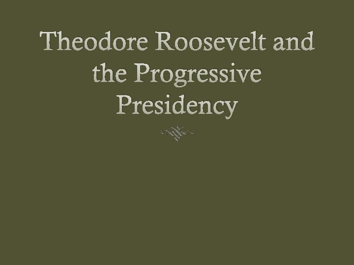 Theodore Roosevelt and the Progressive Presidency 
