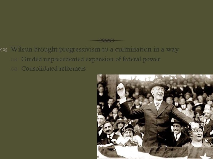  Wilson brought progressivism to a culmination in a way Guided unprecedented expansion of