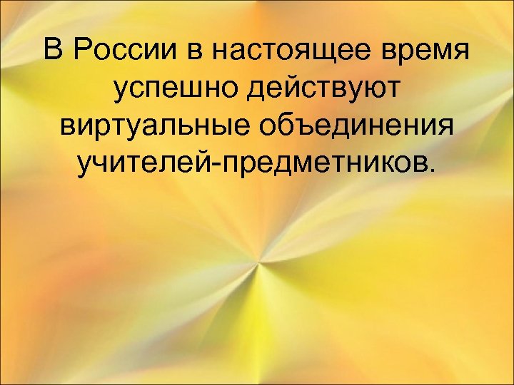 В России в настоящее время успешно действуют виртуальные объединения учителей-предметников. 