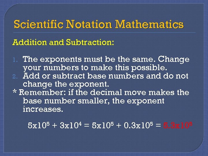 Scientific Notation Mathematics Addition and Subtraction: The exponents must be the same. Change your