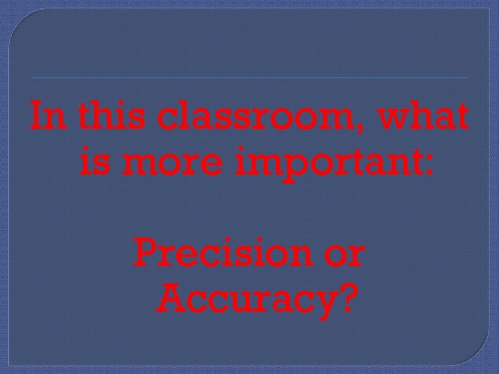 In this classroom, what is more important: Precision or Accuracy? 