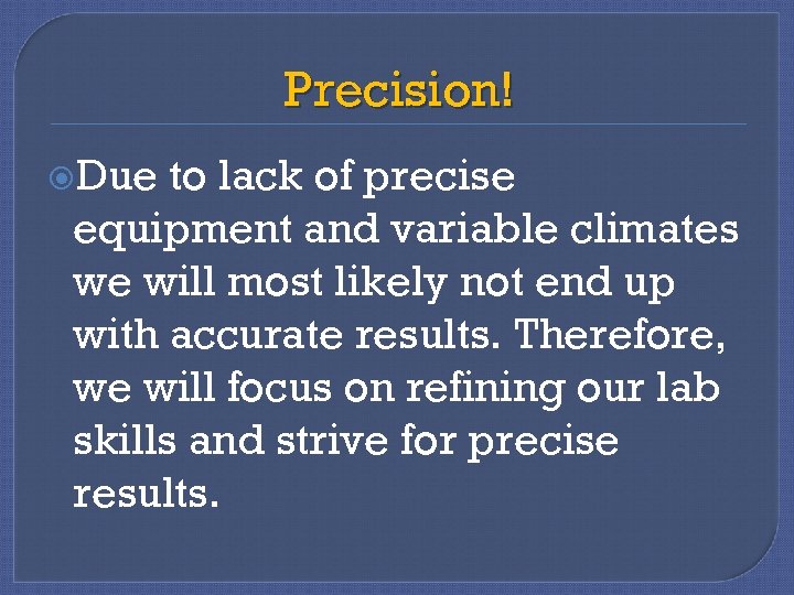 Precision! Due to lack of precise equipment and variable climates we will most likely