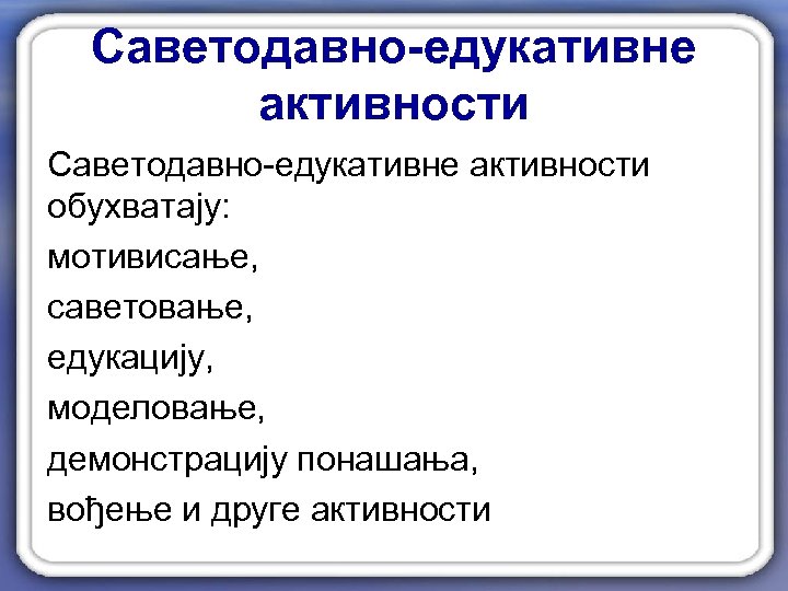 Саветодавно-едукативне активности обухватају: мотивисање, саветовање, едукацију, моделовање, демонстрацију понашања, вођење и друге активности 