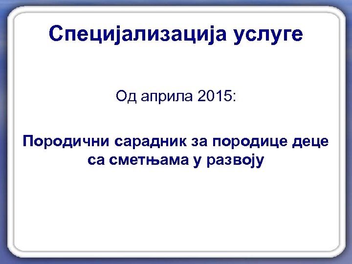 Специјализација услуге Од априла 2015: Породични сарадник за породице деце са сметњама у развоју