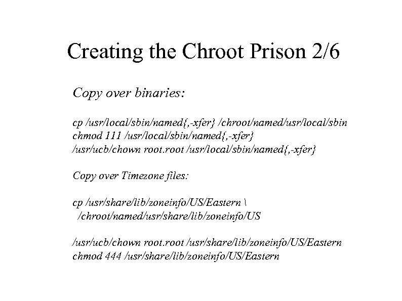 Creating the Chroot Prison 2/6 Copy over binaries: cp /usr/local/sbin/named{, -xfer} /chroot/named/usr/local/sbin chmod 111