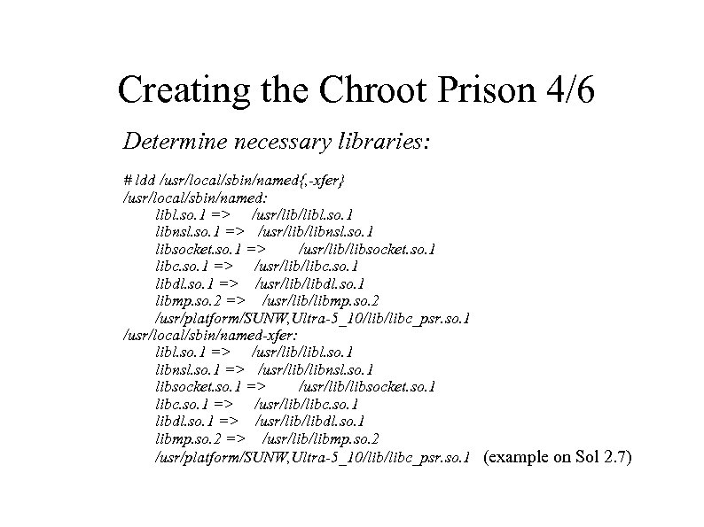 Creating the Chroot Prison 4/6 Determine necessary libraries: # ldd /usr/local/sbin/named{, -xfer} /usr/local/sbin/named: libl.