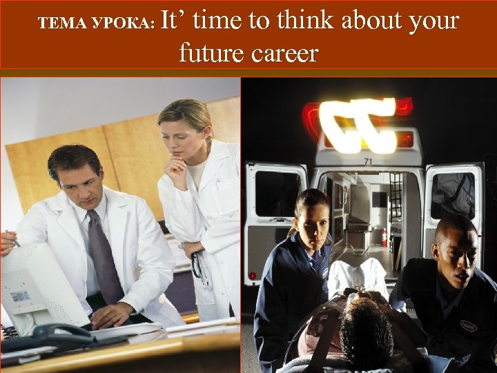 ТЕМА УРОКА: It’ time to think about your future career 