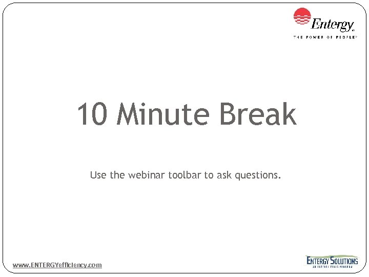 10 Minute Break Use the webinar toolbar to ask questions. www. ENTERGYefficiency. com 