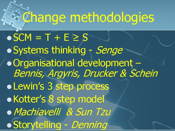 Change methodologies l SCM =T+E≥S l Systems thinking - Senge l Organisational development –