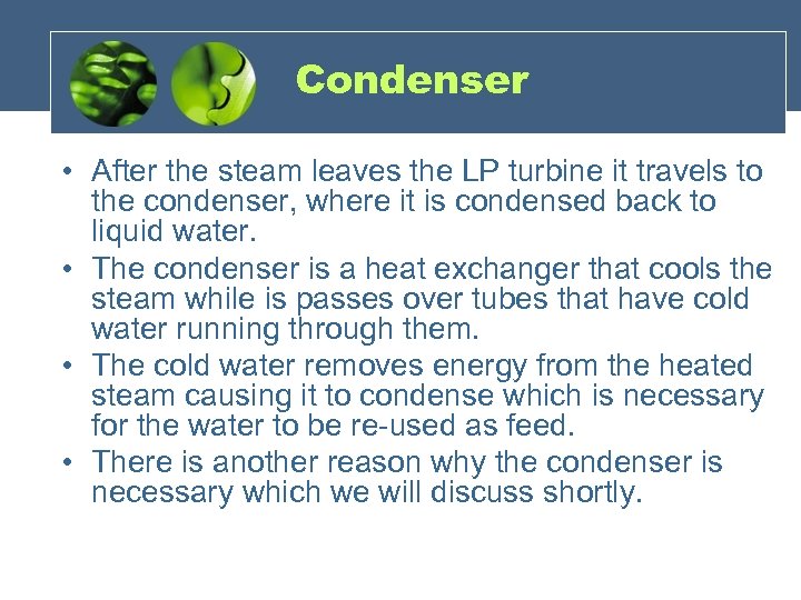 Condenser • After the steam leaves the LP turbine it travels to the condenser,