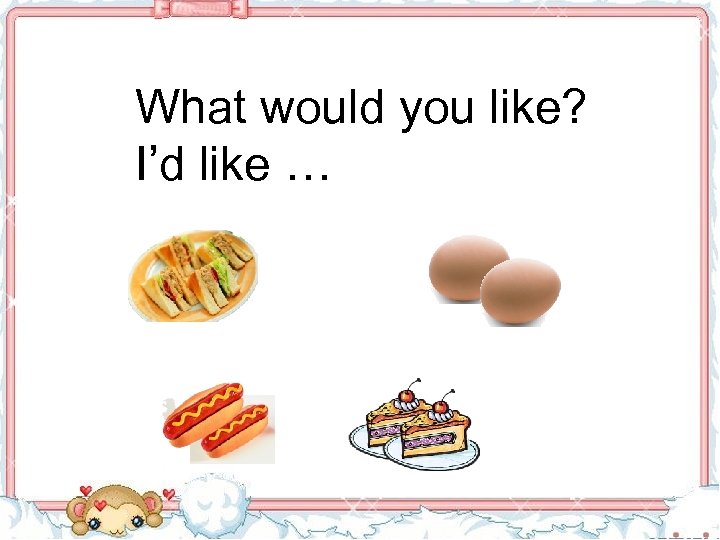 What would you like? I’d like … 