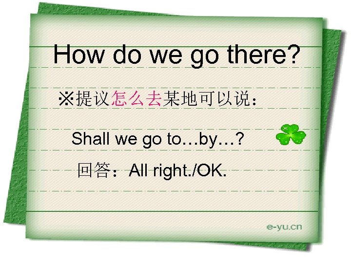 How do we go there? ※提议怎么去某地可以说： Shall we go to…by…? 回答：All right. /OK. 