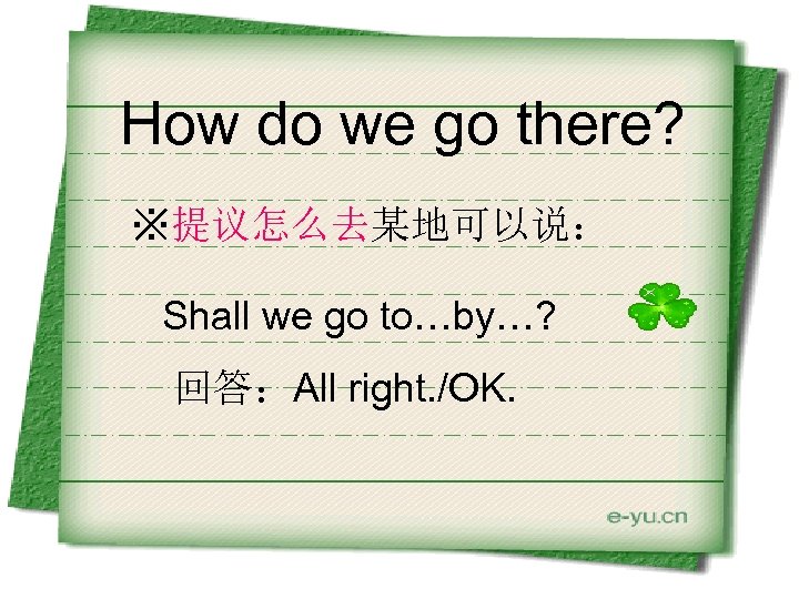 How do we go there? ※提议怎么去某地可以说： Shall we go to…by…? 回答：All right. /OK. 