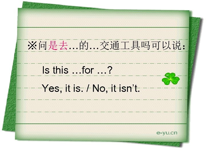 ※问是去…的…交通 具吗可以说： Is this …for …? Yes, it is. / No, it isn’t. 