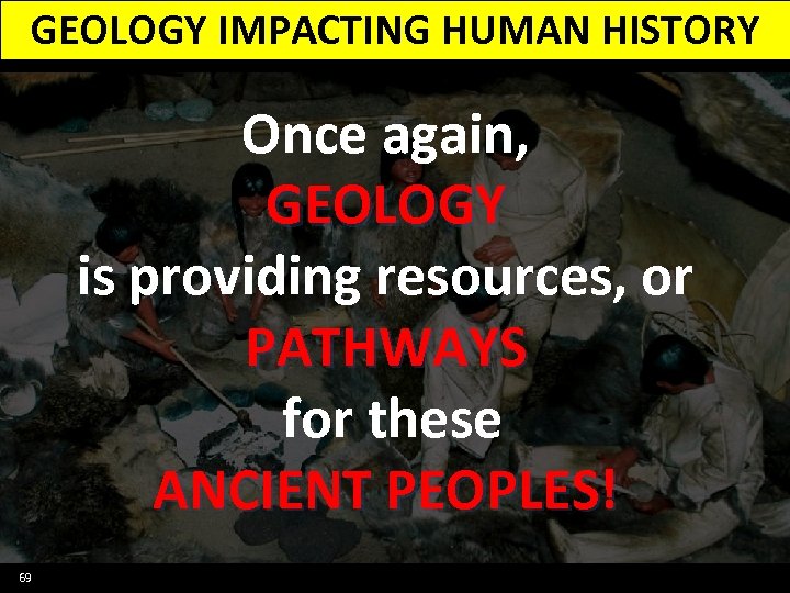 GEOLOGY IMPACTING HUMAN HISTORY Once again, GEOLOGY is providing resources, or PATHWAYS for these