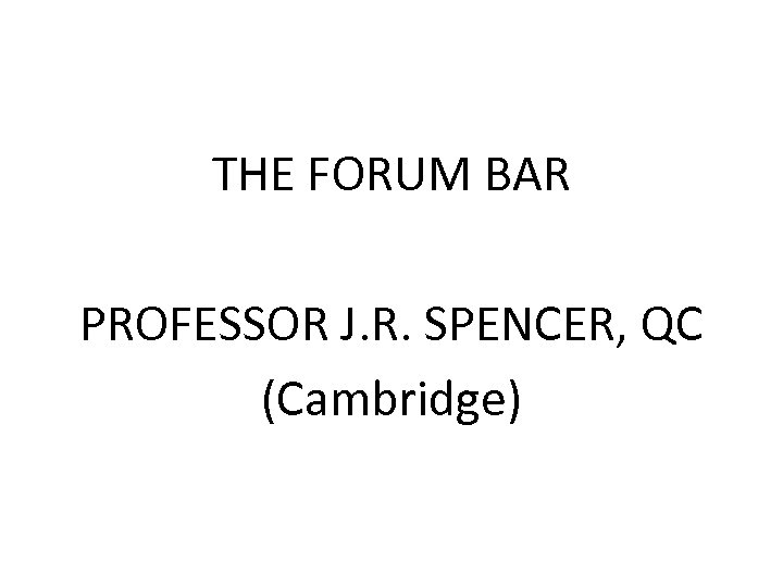 THE FORUM BAR PROFESSOR J. R. SPENCER, QC (Cambridge) 
