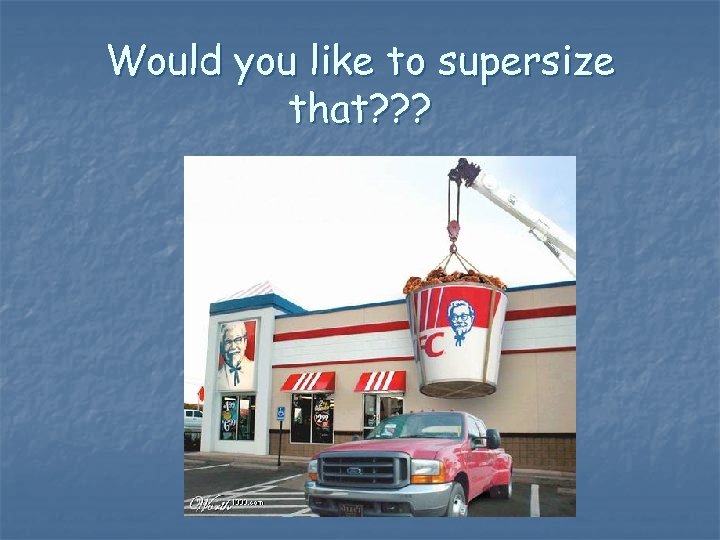 Would you like to supersize that? ? ? 