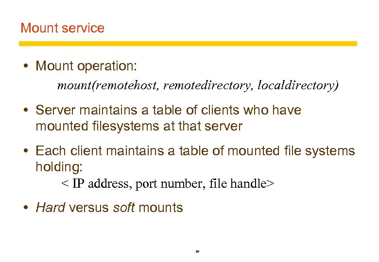 Mount service Mount operation: mount(remotehost, remotedirectory, localdirectory) Server maintains a table of clients who