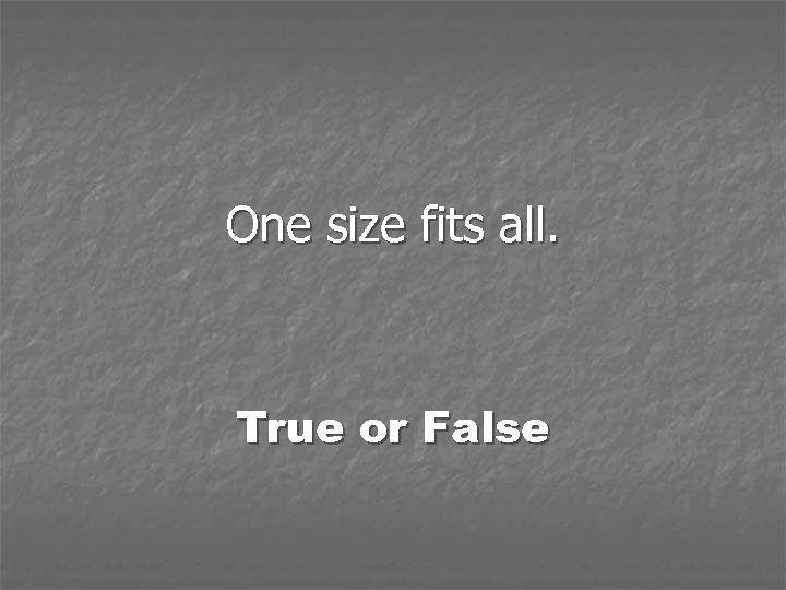 One size fits all. True or False 