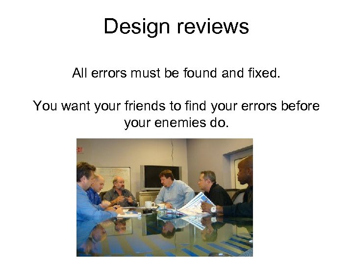 Design reviews All errors must be found and fixed. You want your friends to