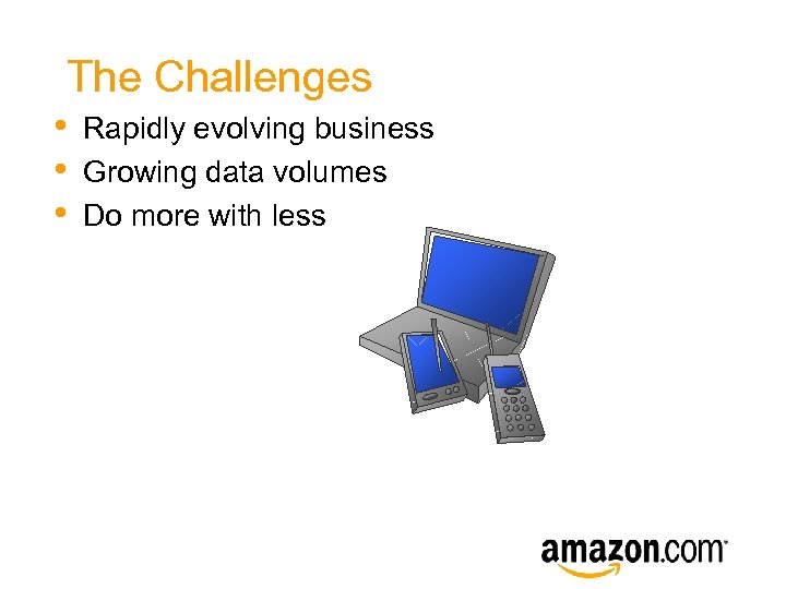 The Challenges • • • Rapidly evolving business Growing data volumes Do more with