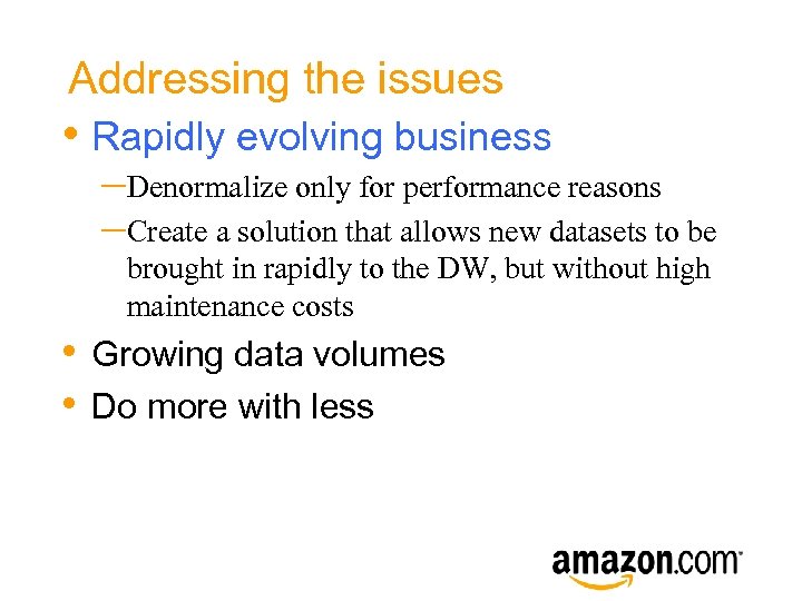 Addressing the issues • Rapidly evolving business –Denormalize only for performance reasons –Create a